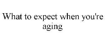 WHAT TO EXPECT WHEN YOU'RE AGING