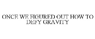 ONCE WE FIGURED OUT HOW TO DEFY GRAVITY