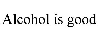 ALCOHOL IS GOOD