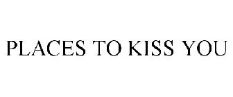 PLACES TO KISS YOU