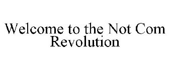 WELCOME TO THE NOT COM REVOLUTION