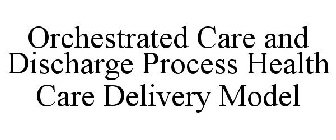 ORCHESTRATED CARE AND DISCHARGE PROCESS HEALTH CARE DELIVERY MODEL