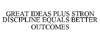 GREAT IDEAS PLUS STRONG DISCIPLINE EQUALS BETTER OUTCOMES