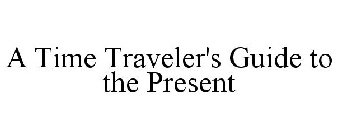 A TIME TRAVELER'S GUIDE TO THE PRESENT