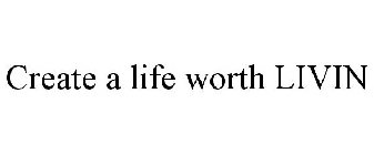 CREATE A LIFE WORTH LIVIN