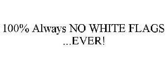 100% ALWAYS NO WHITE FLAGS ...EVER!