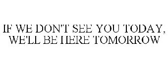 IF WE DON'T SEE YOU TODAY, WE'LL BE HERE TOMORROW