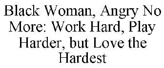 BLACK WOMAN, ANGRY NO MORE: WORK HARD, PLAY HARDER, BUT LOVE THE HARDEST