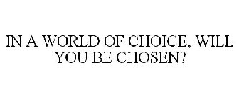 IN A WORLD OF CHOICE, WILL YOU BE CHOSEN?