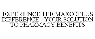 EXPERIENCE THE MAXORPLUS DIFFERENCE - YOUR SOLUTION TO PHARMACY BENEFITS