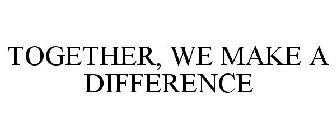 TOGETHER, WE MAKE A DIFFERENCE