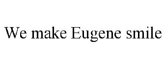 WE MAKE EUGENE SMILE