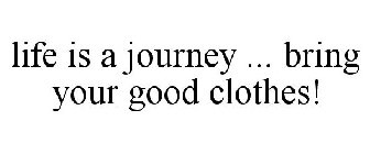 LIFE IS A JOURNEY ... BRING YOUR GOOD CLOTHES!
