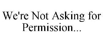 WE'RE NOT ASKING FOR PERMISSION...