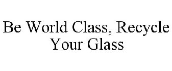 BE WORLD CLASS, RECYCLE YOUR GLASS