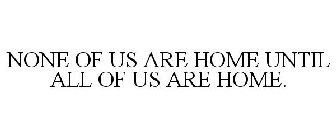 NONE OF US ARE HOME UNTIL ALL OF US ARE HOME.