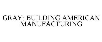 GRAY: BUILDING AMERICAN MANUFACTURING