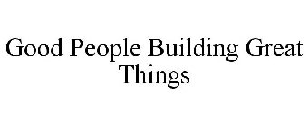 GOOD PEOPLE BUILDING GREAT THINGS