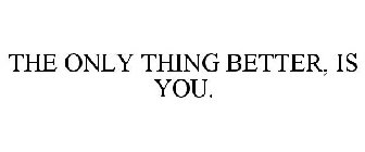 THE ONLY THING BETTER, IS YOU.