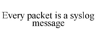 EVERY PACKET IS A SYSLOG MESSAGE