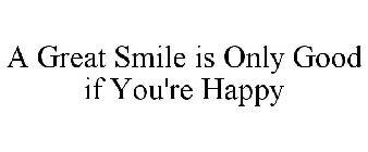 A GREAT SMILE IS ONLY GOOD IF YOU'RE HAPPY