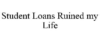 STUDENT LOANS RUINED MY LIFE