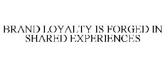 BRAND LOYALTY IS FORGED IN SHARED EXPERIENCES