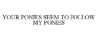 YOUR PONIES SEEM TO FOLLOW MY PONIES