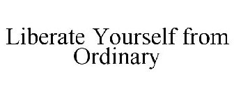 LIBERATE YOURSELF FROM ORDINARY