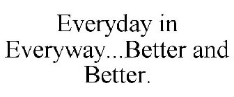 EVERYDAY IN EVERYWAY...BETTER AND BETTER.