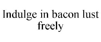 INDULGE IN BACON LUST FREELY