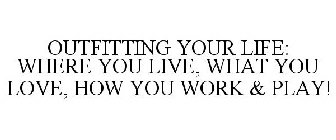 OUTFITTING YOUR LIFE: WHERE YOU LIVE, WHAT YOU LOVE, HOW YOU WORK & PLAY!