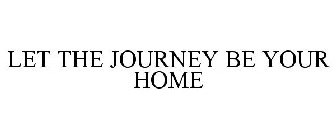 LET THE JOURNEY BE YOUR HOME