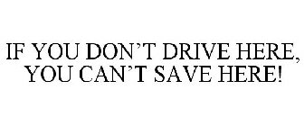 IF YOU DON'T DRIVE HERE, YOU CAN'T SAVE HERE!