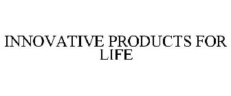 INNOVATIVE PRODUCTS FOR LIFE