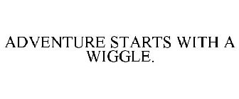 ADVENTURE STARTS WITH A WIGGLE.