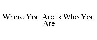 WHERE YOU ARE IS WHO YOU ARE