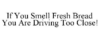 IF YOU SMELL FRESH BREAD YOU ARE DRIVING TOO CLOSE!