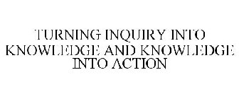TURNING INQUIRY INTO KNOWLEDGE AND KNOWLEDGE INTO ACTION