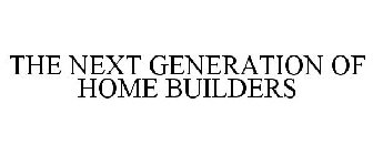THE NEXT GENERATION OF HOME BUILDERS