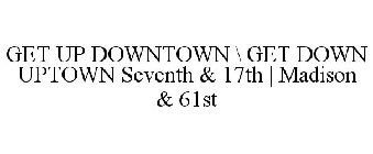 GET UP DOWNTOWN \ GET DOWN UPTOWN SEVENTH & 17TH | MADISON & 61ST