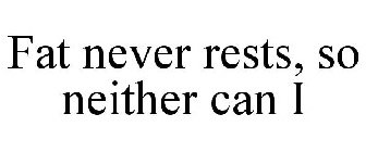 FAT NEVER RESTS, SO NEITHER CAN I