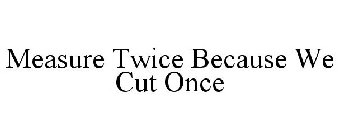 MEASURE TWICE BECAUSE WE CUT ONCE