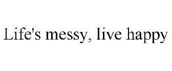 LIFE'S MESSY, LIVE HAPPY