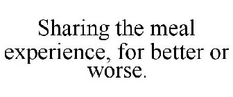 SHARING THE MEAL EXPERIENCE, FOR BETTER OR WORSE.