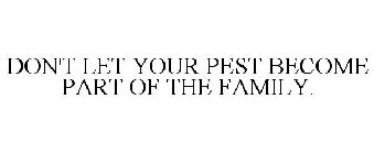 DON'T LET YOUR PEST BECOME PART OF THE FAMILY.