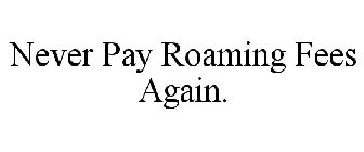 NEVER PAY ROAMING FEES AGAIN.