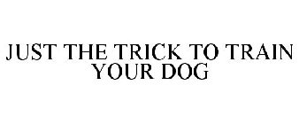 JUST THE TRICK TO TRAIN YOUR DOG