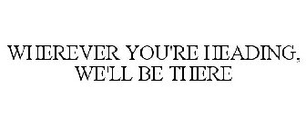 WHEREVER YOU'RE HEADING, WE'LL BE THERE