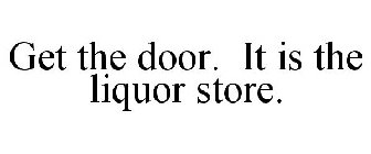 GET THE DOOR. IT'S THE LIQUOR STORE.